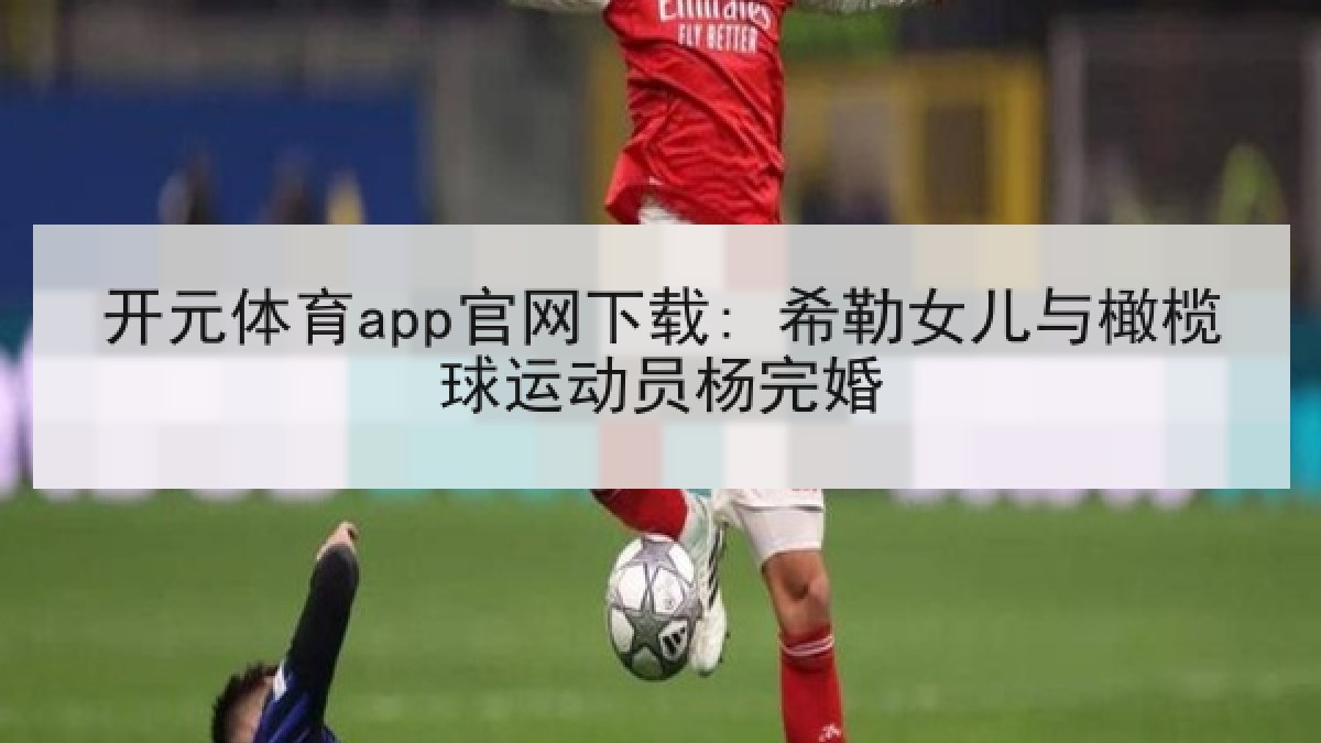 开元体育app官网下载: 希勒女儿与橄榄球运动员杨完婚